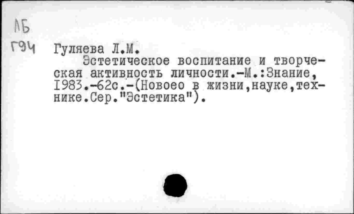 ﻿Гуляева Л.М.
Эстетическое воспитание и творче окая активность личности.-М.:Знание, 1983.-62с.-(Новоео в жизни,науке,тех нике.Сер."Эстетика”).